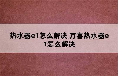 热水器e1怎么解决 万喜热水器e1怎么解决